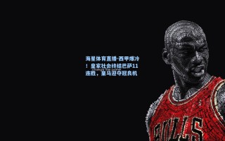 海星体育直播-西甲爆冷！皇家社会终结巴萨11连胜，皇马迎夺冠良机