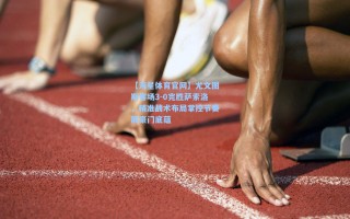 【海星体育官网】尤文图斯客场3-0完胜萨索洛，精准战术布局掌控节奏展豪门底蕴