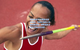 海星体育平台|英超关键战情报，热刺中场核心伤缺攻防受挫，利物浦铁卫复出冲刺欧冠资格