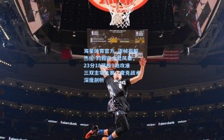 海星体育官方_逐帧拆解杰伦-约翰逊全能风暴，23分18篮板9助攻准三双主宰比赛，查克战术深度剖析