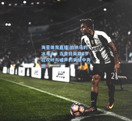 海星体育直播|伯纳乌的冰与火，当昔日英雄C罗在欢呼与嘘声的夹缝中奔跑