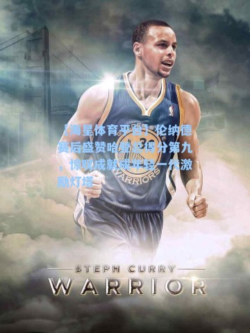 【海星体育平台】伦纳德赛后盛赞哈登总得分第九，惊叹成就成年轻一代激励灯塔