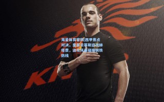 海星体育官网|西甲焦点对决，皇家贝蒂斯迎战赫塔费，进攻风暴碰撞钢铁防线