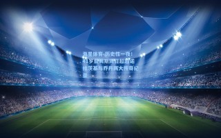 海星体育-历史性一夜！41岁詹姆斯同日超越诺维茨基与乔丹两大传奇纪录