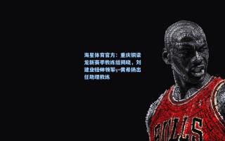 海星体育官方：重庆铜梁龙新赛季教练组揭晓，刘建业挂帅领军，黄希扬出任助理教练