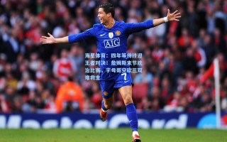 海星体育：四年等待终迎王者对决！詹姆斯末节统治比赛，字母哥空砍三双难救主