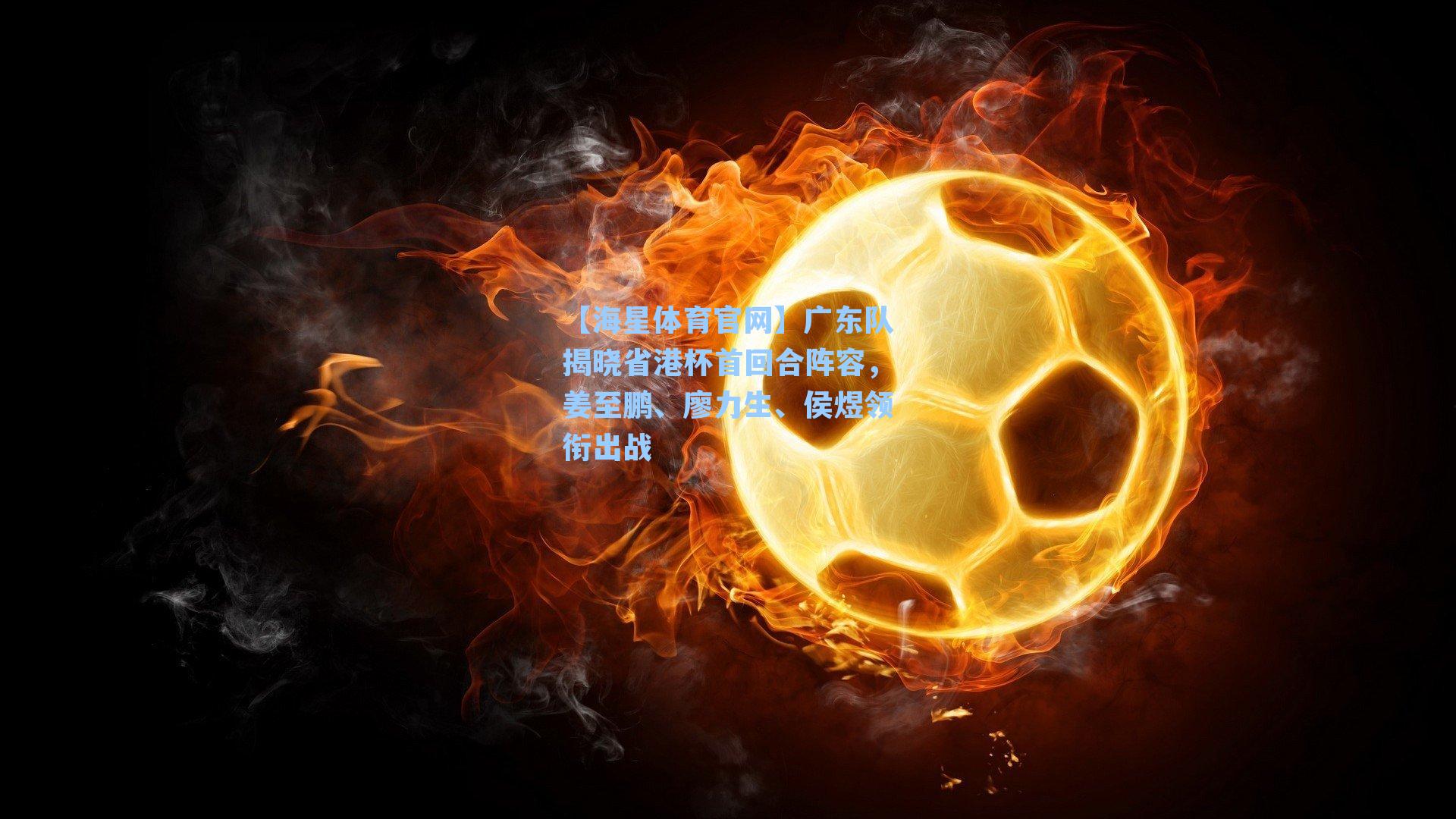 【海星体育官网】广东队揭晓省港杯首回合阵容，姜至鹏、廖力生、侯煜领衔出战-第2张图片-海星体育_海星体育官网_海星体育直播平台