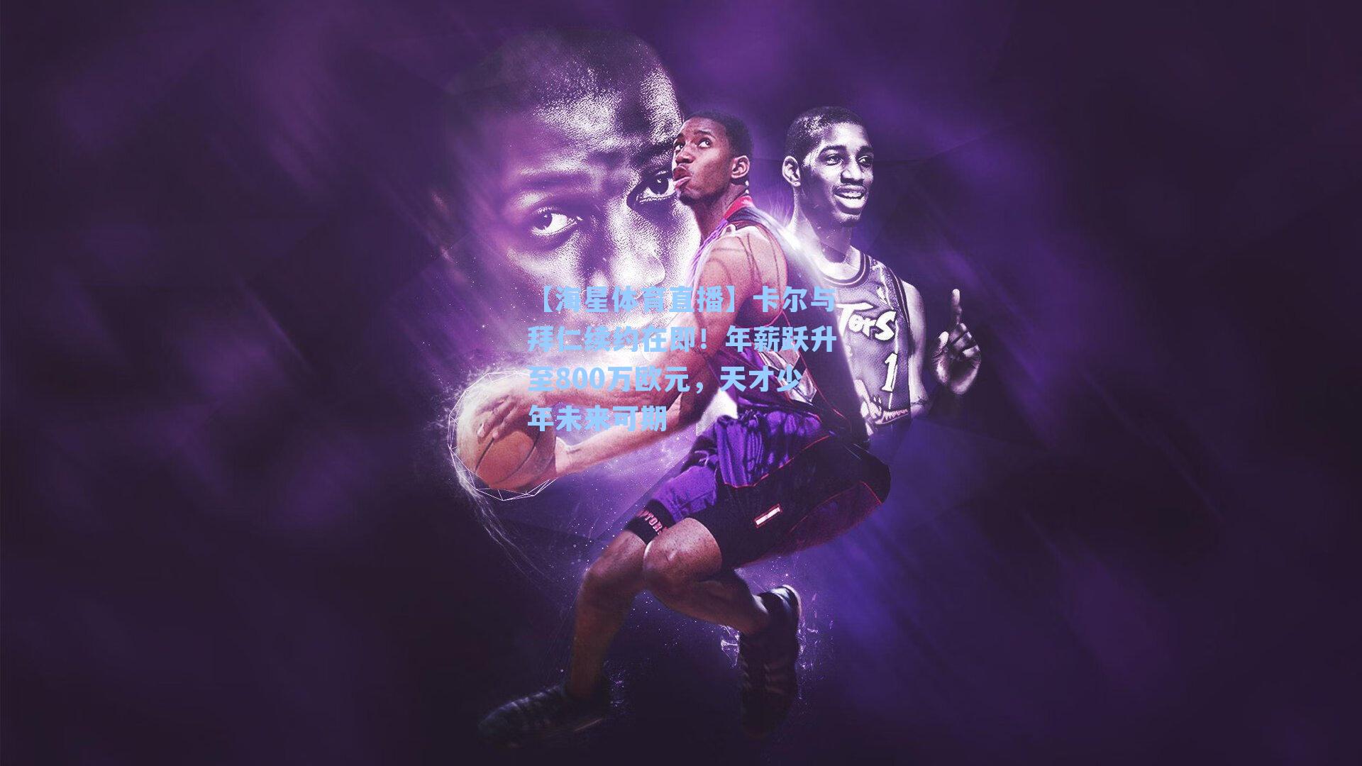 【海星体育直播】卡尔与拜仁续约在即！年薪跃升至800万欧元，天才少年未来可期-第3张图片-海星体育_海星体育官网_海星体育直播平台