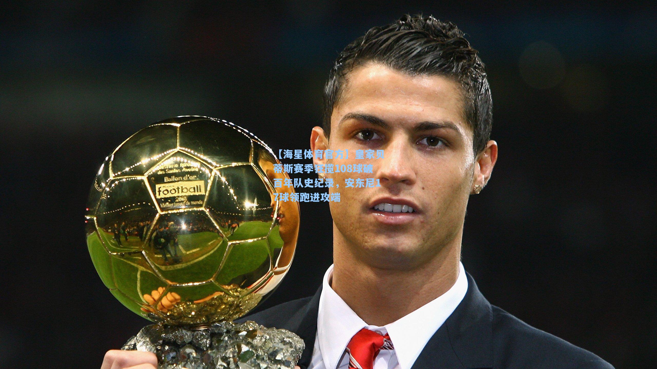 【海星体育官方】皇家贝蒂斯赛季狂揽108球破百年队史纪录，安东尼17球领跑进攻端-第2张图片-海星体育_海星体育官网_海星体育直播平台