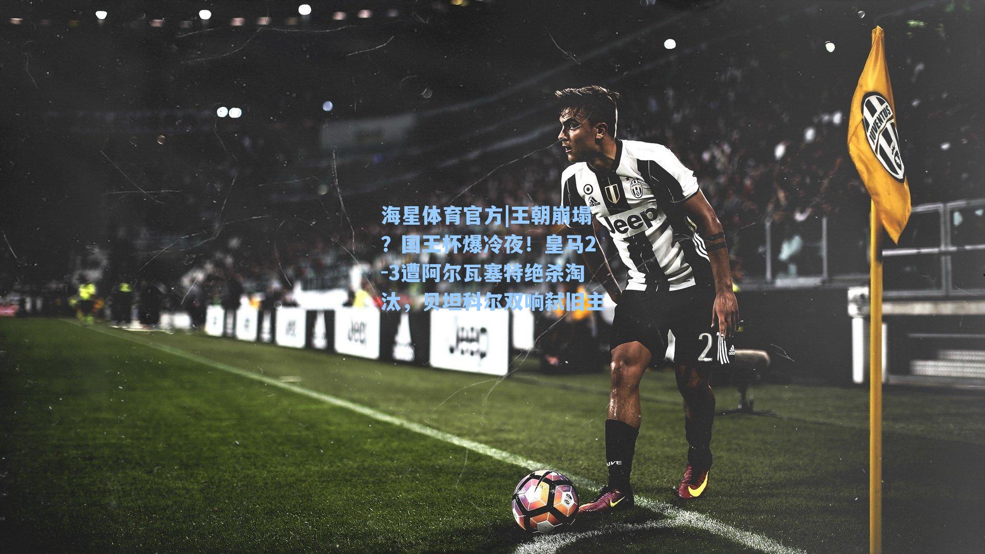 海星体育官方|王朝崩塌？国王杯爆冷夜！皇马2-3遭阿尔瓦塞特绝杀淘汰，贝坦科尔双响弑旧主-第2张图片-海星体育_海星体育官网_海星体育直播平台