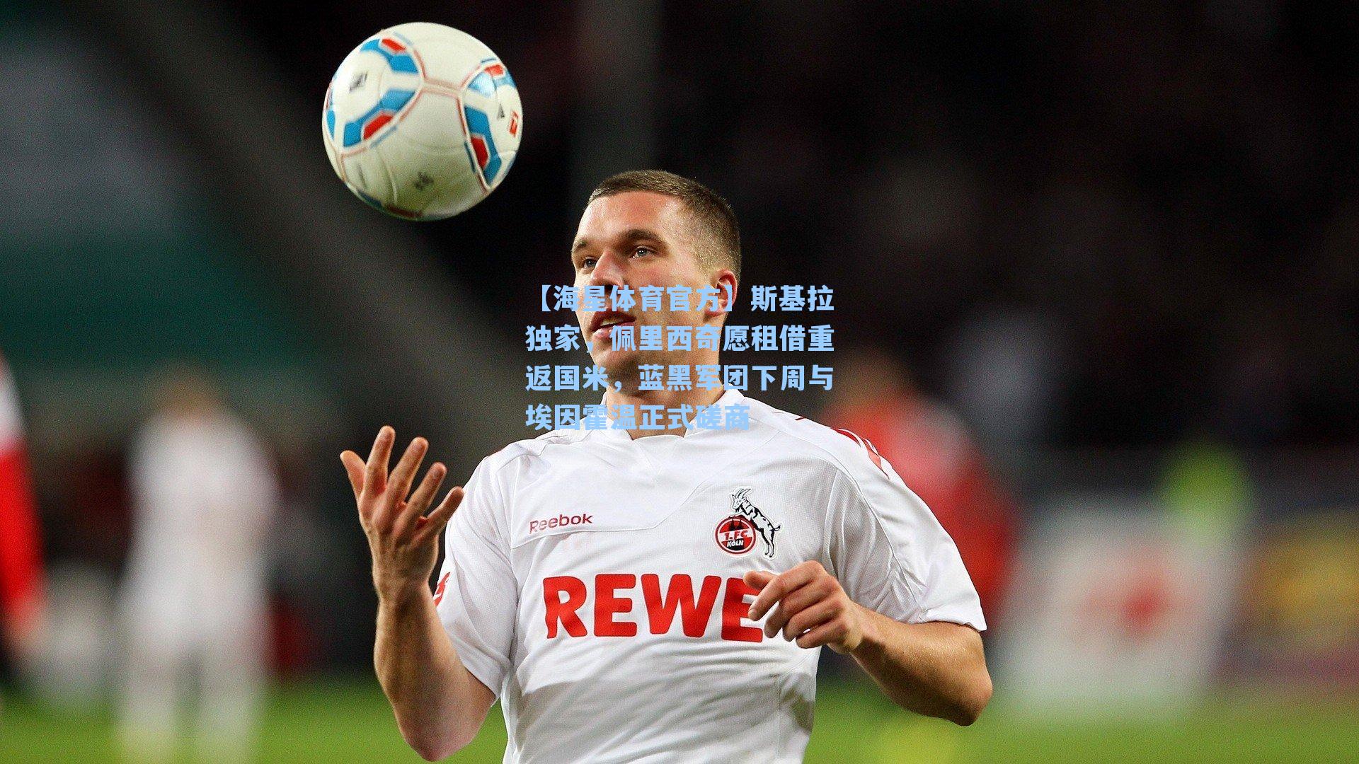 【海星体育官方】斯基拉独家，佩里西奇愿租借重返国米，蓝黑军团下周与埃因霍温正式磋商-第2张图片-海星体育_海星体育官网_海星体育直播平台