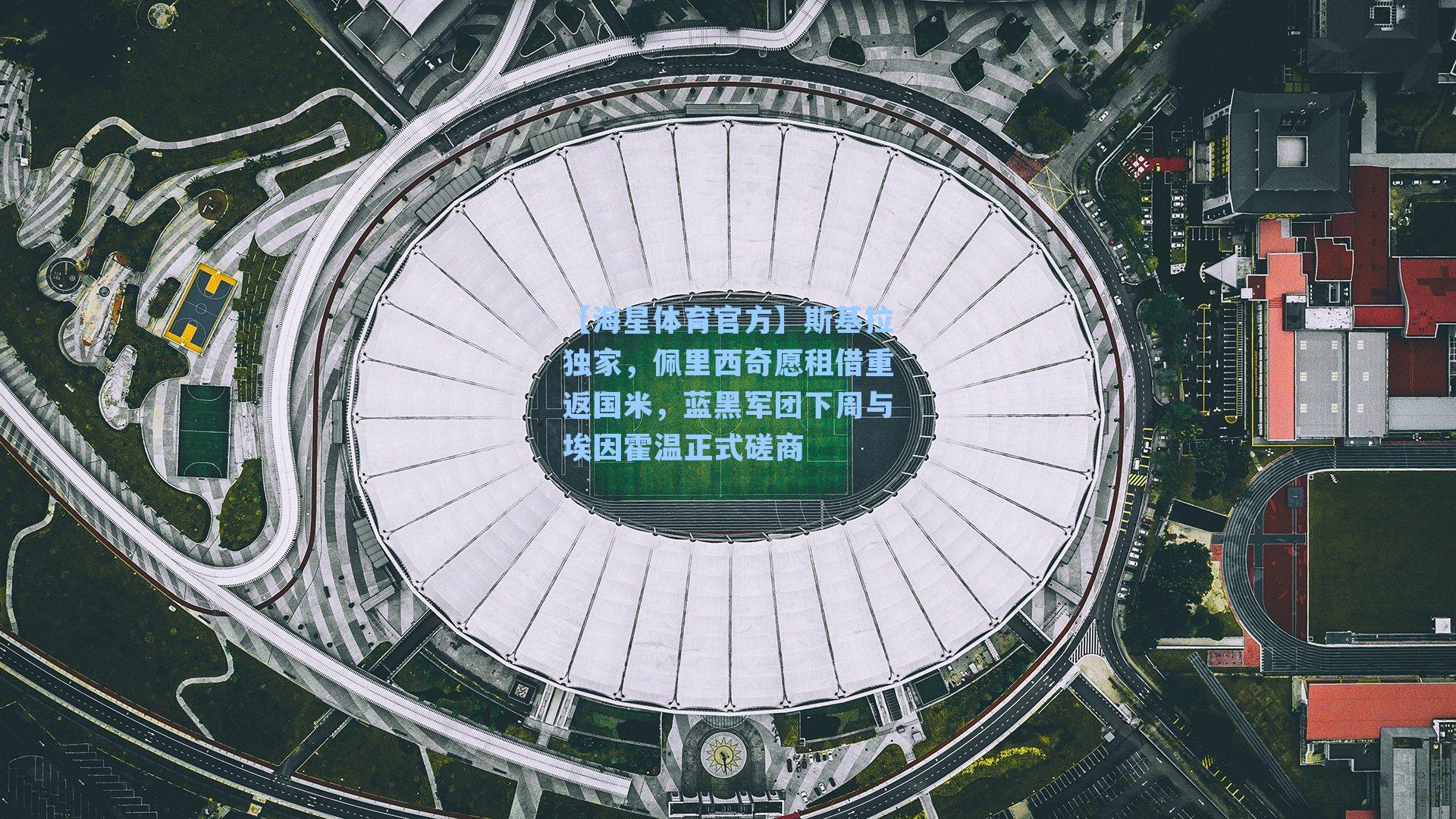 【海星体育官方】斯基拉独家，佩里西奇愿租借重返国米，蓝黑军团下周与埃因霍温正式磋商-第3张图片-海星体育_海星体育官网_海星体育直播平台