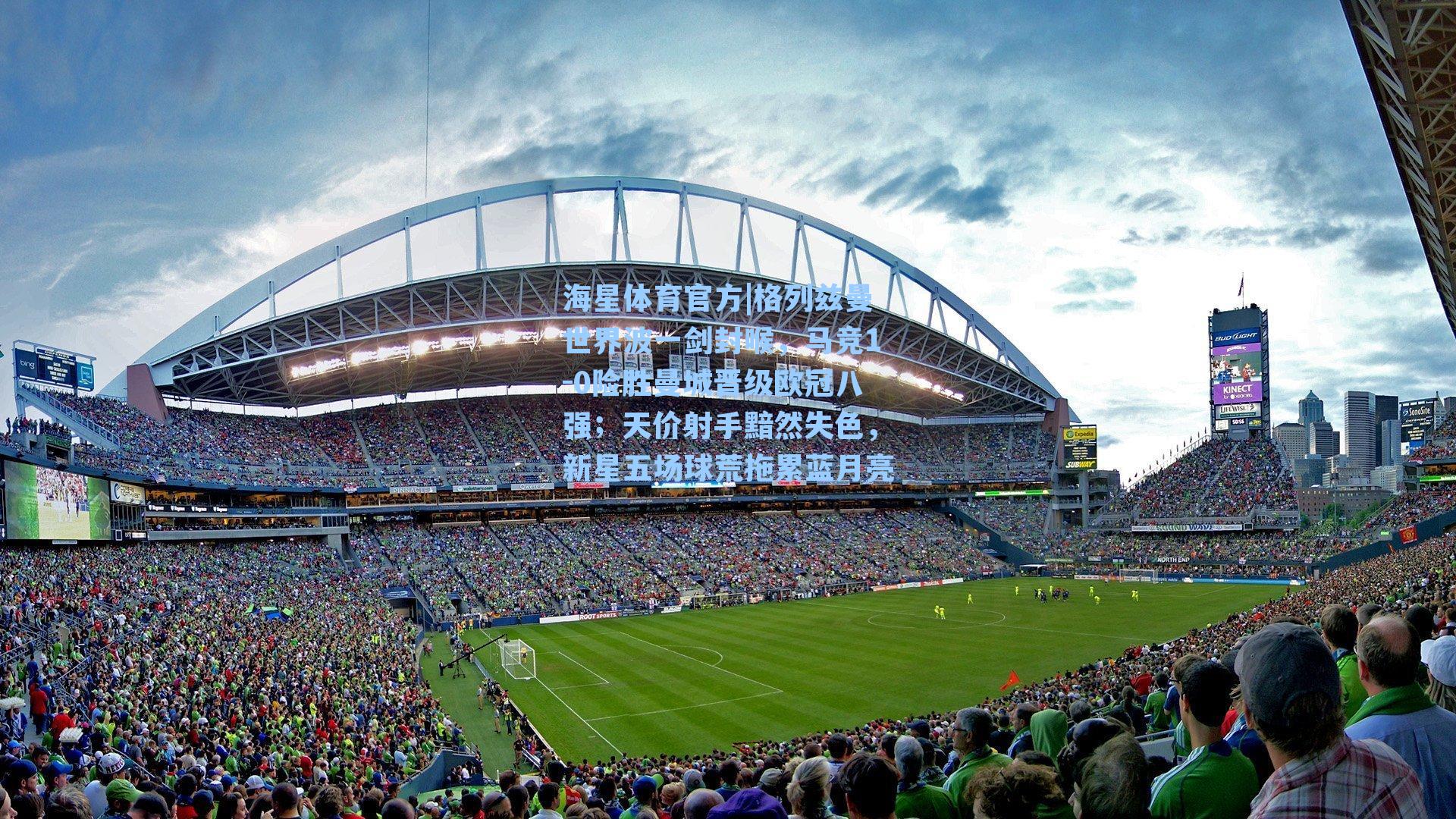 海星体育官方|格列兹曼世界波一剑封喉，马竞1-0险胜曼城晋级欧冠八强；天价射手黯然失色，新星五场球荒拖累蓝月亮-第3张图片-海星体育_海星体育官网_海星体育直播平台