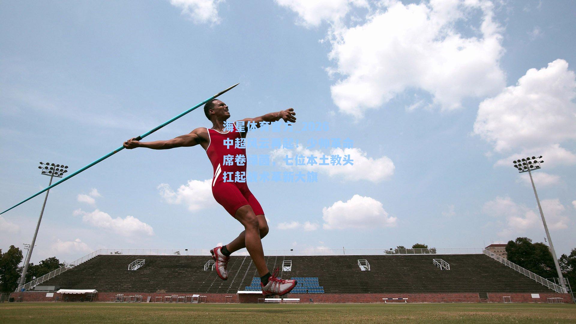 海星体育官方_2026中超风云再起！少帅革命席卷绿茵，七位本土教头扛起战术革新大旗-第1张图片-海星体育_海星体育官网_海星体育直播平台