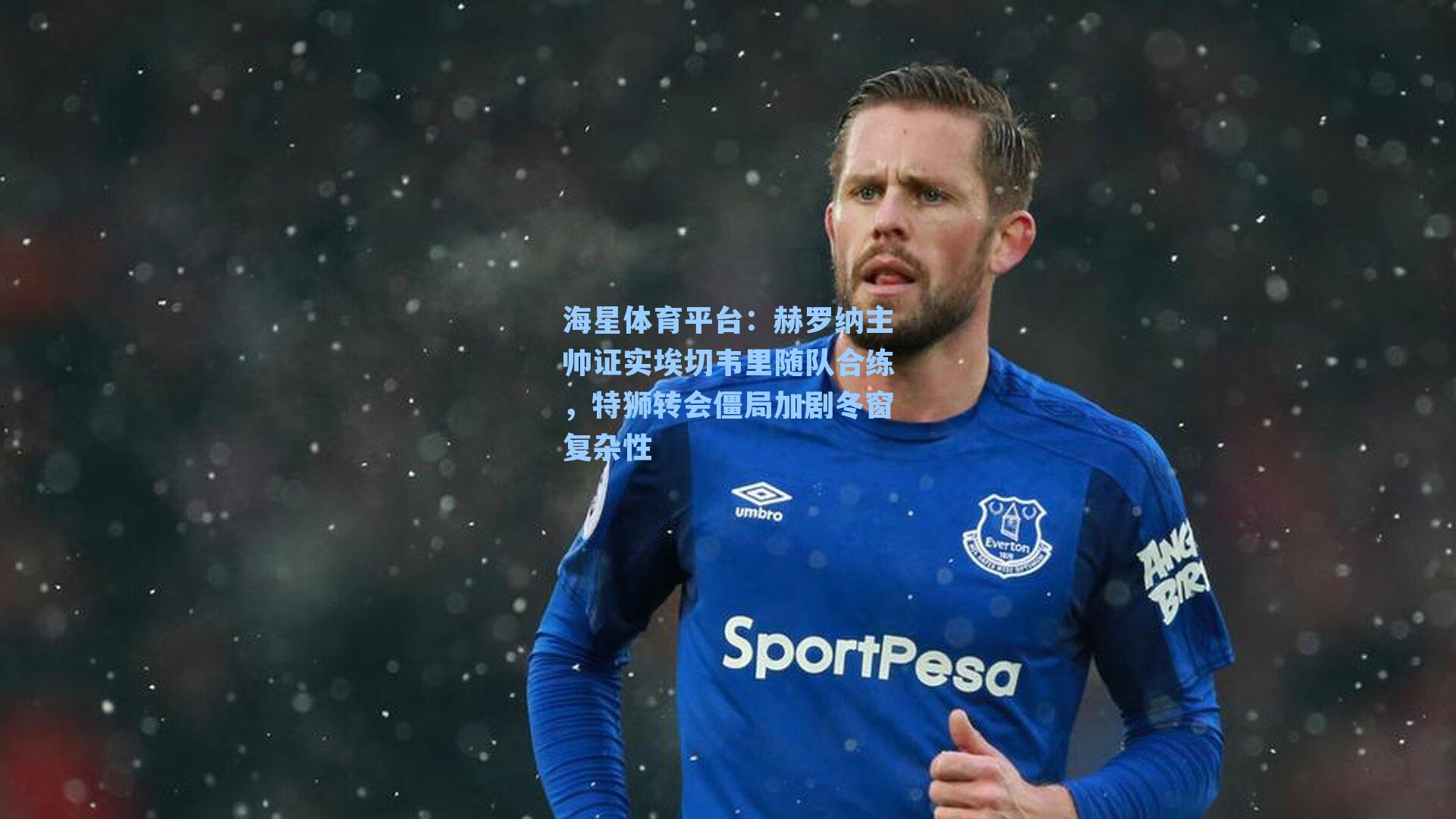 海星体育平台：赫罗纳主帅证实埃切韦里随队合练，特狮转会僵局加剧冬窗复杂性-第3张图片-海星体育_海星体育官网_海星体育直播平台